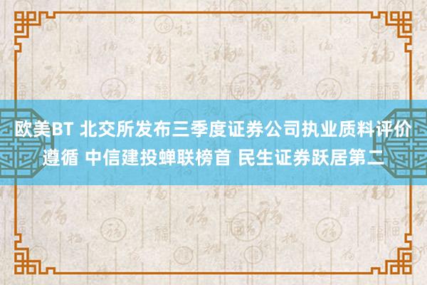 欧美BT 北交所发布三季度证券公司执业质料评价遵循 中信建投蝉联榜首 民生证券跃居第二