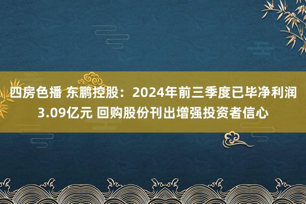 四房色播 东鹏控股：2024年前三季度已毕净利润3.09亿元 回购股份刊出增强投资者信心