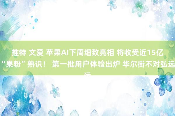 推特 文爱 苹果AI下周细致亮相 将收受近15亿“果粉”熟识！ 第一批用户体验出炉 华尔街不对弘远