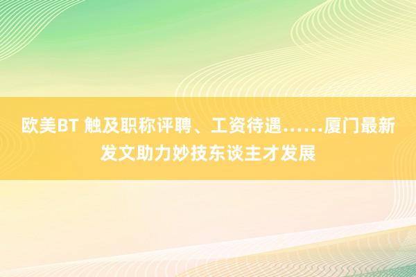 欧美BT 触及职称评聘、工资待遇……厦门最新发文助力妙技东谈主才发展