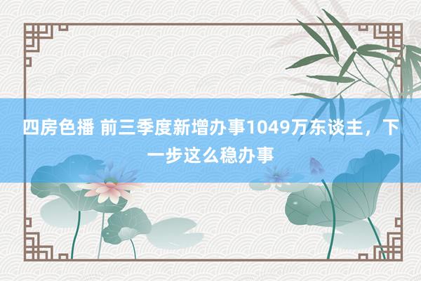 四房色播 前三季度新增办事1049万东谈主，下一步这么稳办事