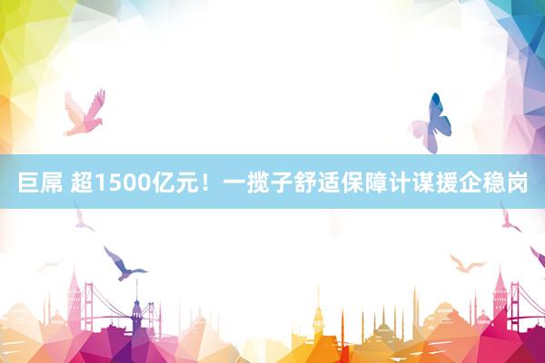 巨屌 超1500亿元！一揽子舒适保障计谋援企稳岗