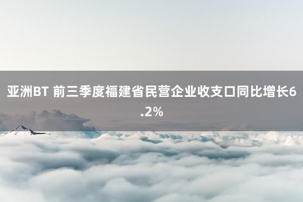 亚洲BT 前三季度福建省民营企业收支口同比增长6.2%