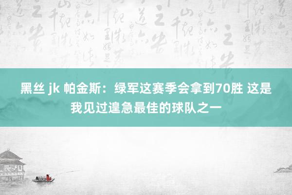 黑丝 jk 帕金斯：绿军这赛季会拿到70胜 这是我见过遑急最佳的球队之一