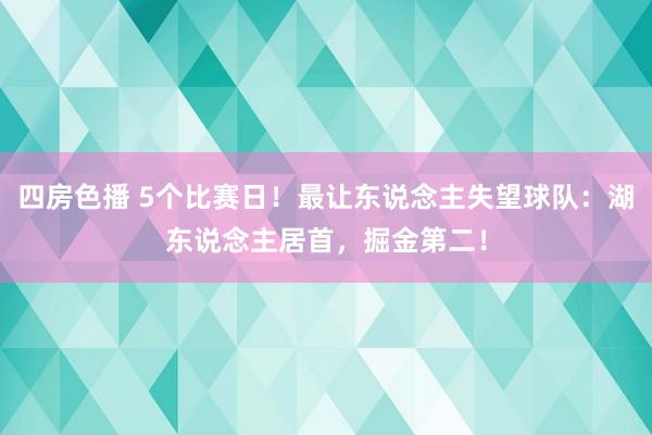 四房色播 5个比赛日！最让东说念主失望球队：湖东说念主居首，掘金第二！