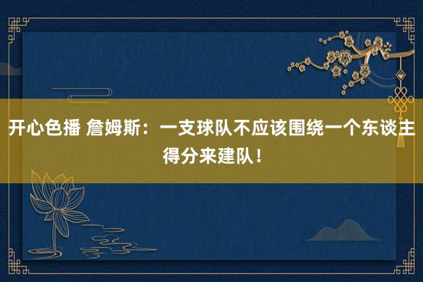 开心色播 詹姆斯：一支球队不应该围绕一个东谈主得分来建队！