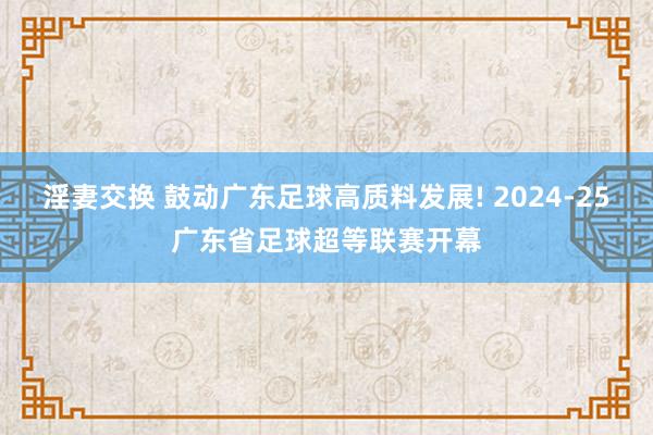 淫妻交换 鼓动广东足球高质料发展! 2024-25广东省足球超等联赛开幕