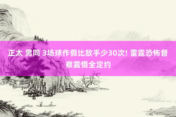 正太 男同 3场球作假比敌手少30次! 雷霆恐怖督察震慑全定约