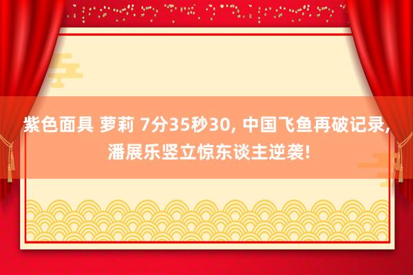 紫色面具 萝莉 7分35秒30， 中国飞鱼再破记录， 潘展乐竖立惊东谈主逆袭!