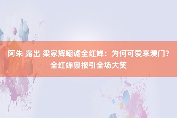 阿朱 露出 梁家辉嘲谑全红婵：为何可爱来澳门？全红婵禀报引全场大笑