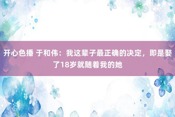 开心色播 于和伟：我这辈子最正确的决定，即是娶了18岁就随着我的她