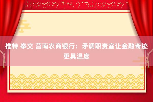 推特 拳交 莒南农商银行：矛调职责室让金融奇迹更具温度