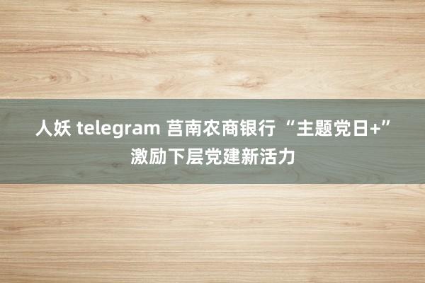 人妖 telegram 莒南农商银行 “主题党日+”激励下层党建新活力