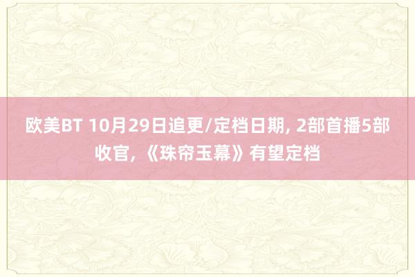 欧美BT 10月29日追更/定档日期， 2部首播5部收官， 《珠帘玉幕》有望定档