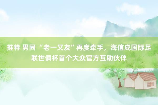 推特 男同 “老一又友”再度牵手，海信成国际足联世俱杯首个大众官方互助伙伴