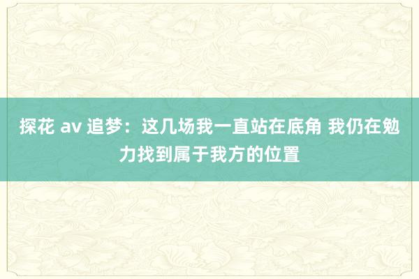 探花 av 追梦：这几场我一直站在底角 我仍在勉力找到属于我方的位置