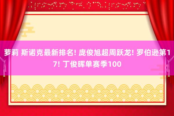 萝莉 斯诺克最新排名! 庞俊旭超周跃龙! 罗伯逊第17! 丁俊晖单赛季100