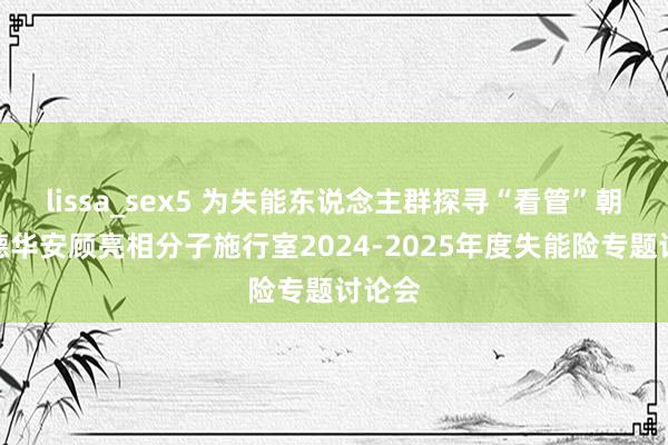 lissa_sex5 为失能东说念主群探寻“看管”朝阳，德华安顾亮相分子施行室2024-2025年度失能险专题讨论会