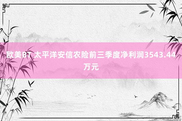 欧美BT 太平洋安信农险前三季度净利润3543.44万元