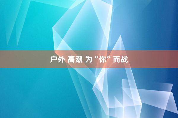 户外 高潮 为“你”而战