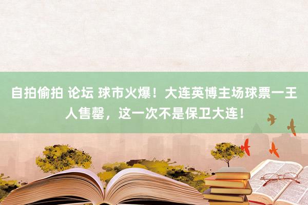 自拍偷拍 论坛 球市火爆！大连英博主场球票一王人售罄，这一次不是保卫大连！