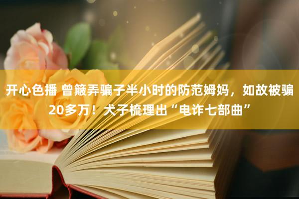 开心色播 曾簸弄骗子半小时的防范姆妈，如故被骗20多万！犬子梳理出“电诈七部曲”