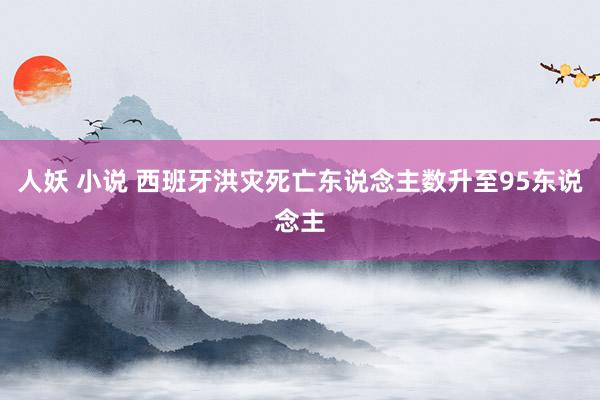 人妖 小说 西班牙洪灾死亡东说念主数升至95东说念主