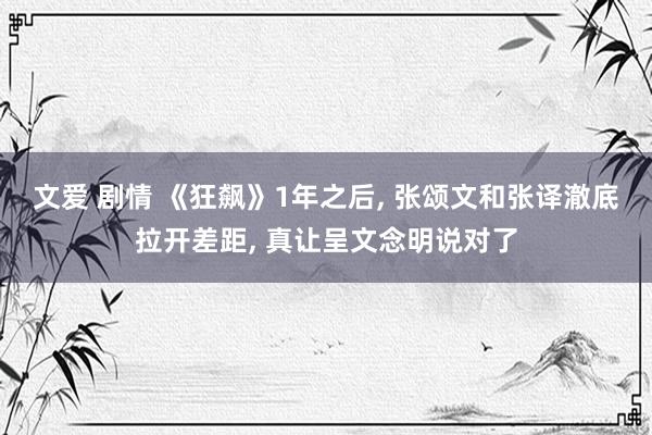 文爱 剧情 《狂飙》1年之后， 张颂文和张译澈底拉开差距， 真让呈文念明说对了