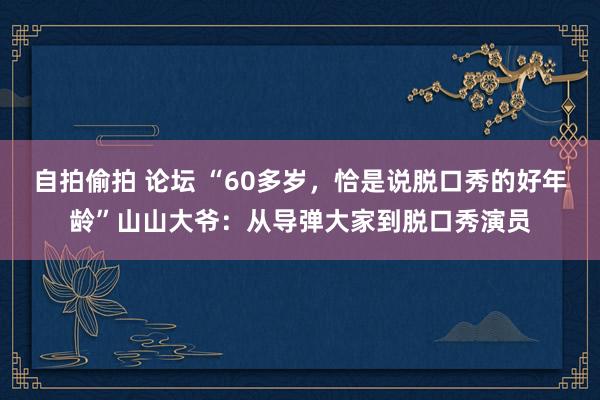 自拍偷拍 论坛 “60多岁，恰是说脱口秀的好年龄”山山大爷：从导弹大家到脱口秀演员