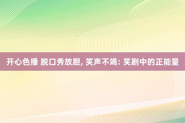 开心色播 脱口秀放胆， 笑声不竭: 笑剧中的正能量