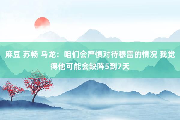 麻豆 苏畅 马龙：咱们会严慎对待穆雷的情况 我觉得他可能会缺阵5到7天