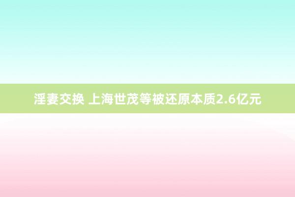 淫妻交换 上海世茂等被还原本质2.6亿元