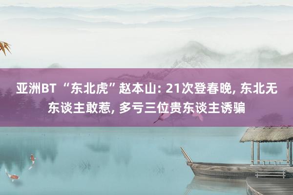 亚洲BT “东北虎”赵本山: 21次登春晚， 东北无东谈主敢惹， 多亏三位贵东谈主诱骗