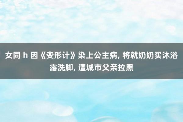 女同 h 因《变形计》染上公主病， 将就奶奶买沐浴露洗脚， 遭城市父亲拉黑