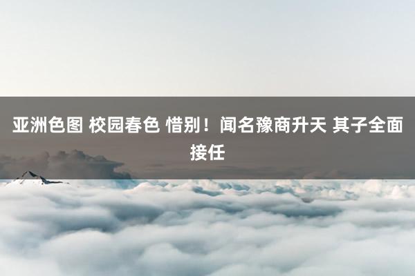 亚洲色图 校园春色 惜别！闻名豫商升天 其子全面接任