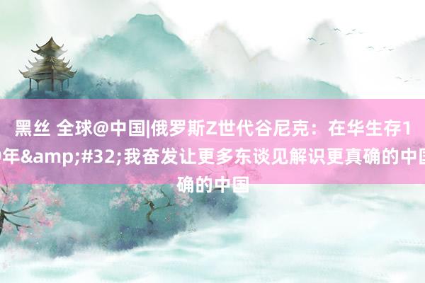 黑丝 全球@中国|俄罗斯Z世代谷尼克：在华生存19年&#32;我奋发让更多东谈见解识更真确的中国