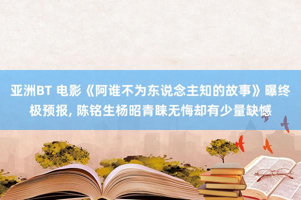 亚洲BT 电影《阿谁不为东说念主知的故事》曝终极预报， 陈铭生杨昭青睐无悔却有少量缺憾