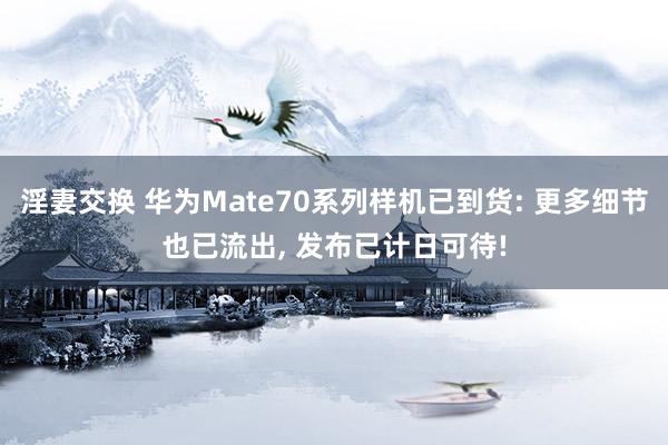 淫妻交换 华为Mate70系列样机已到货: 更多细节也已流出， 发布已计日可待!