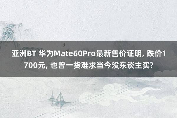 亚洲BT 华为Mate60Pro最新售价证明， 跌价1700元， 也曾一货难求当今没东谈主买?