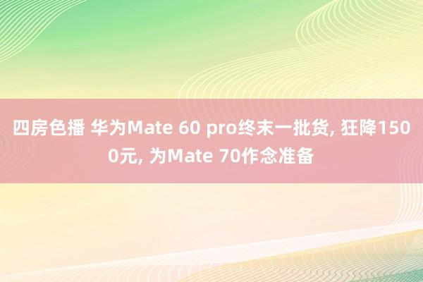 四房色播 华为Mate 60 pro终末一批货， 狂降1500元， 为Mate 70作念准备