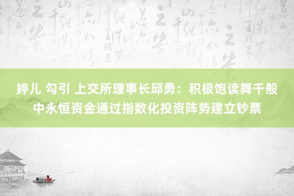 婷儿 勾引 上交所理事长邱勇：积极饱读舞千般中永恒资金通过指数化投资阵势建立钞票