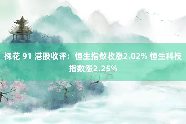 探花 91 港股收评：恒生指数收涨2.02% 恒生科技指数涨2.25%