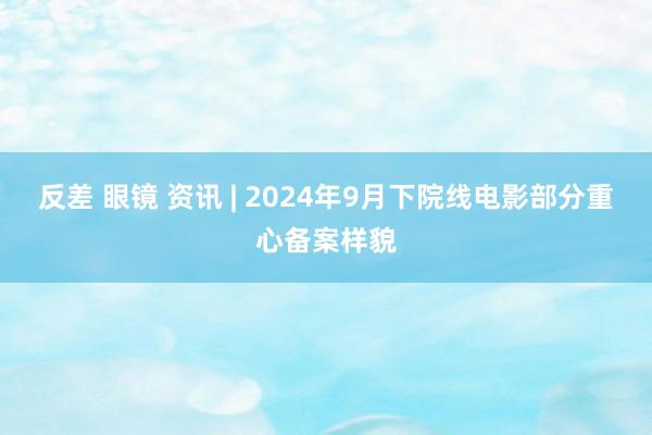 反差 眼镜 资讯 | 2024年9月下院线电影部分重心备案样貌