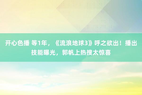 开心色播 等1年，《流浪地球3》呼之欲出！播出技能曝光，郭帆上热搜太惊喜