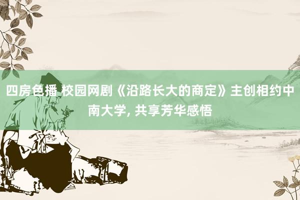 四房色播 校园网剧《沿路长大的商定》主创相约中南大学， 共享芳华感悟