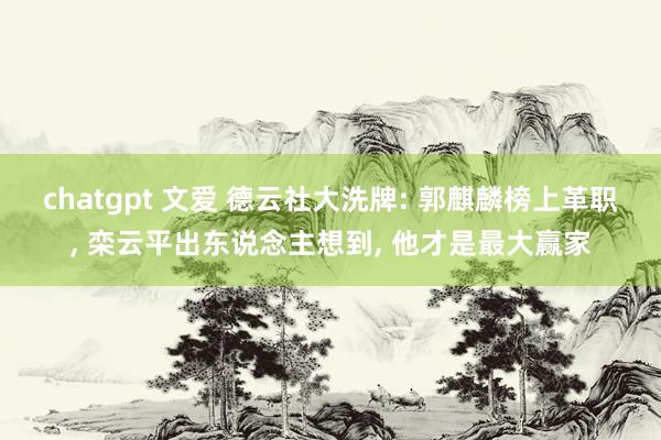 chatgpt 文爱 德云社大洗牌: 郭麒麟榜上革职， 栾云平出东说念主想到， 他才是最大赢家