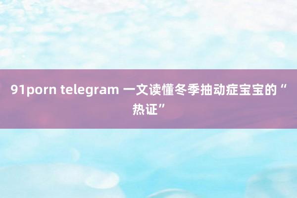 91porn telegram 一文读懂冬季抽动症宝宝的“热证”