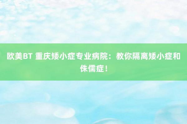 欧美BT 重庆矮小症专业病院：教你隔离矮小症和侏儒症！