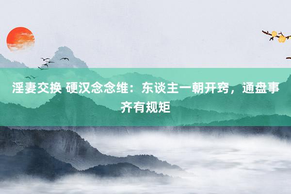 淫妻交换 硬汉念念维：东谈主一朝开窍，通盘事齐有规矩