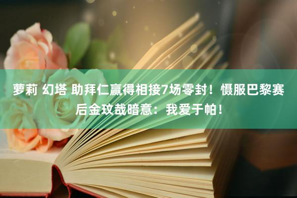 萝莉 幻塔 助拜仁赢得相接7场零封！慑服巴黎赛后金玟哉暗意：我爱于帕！